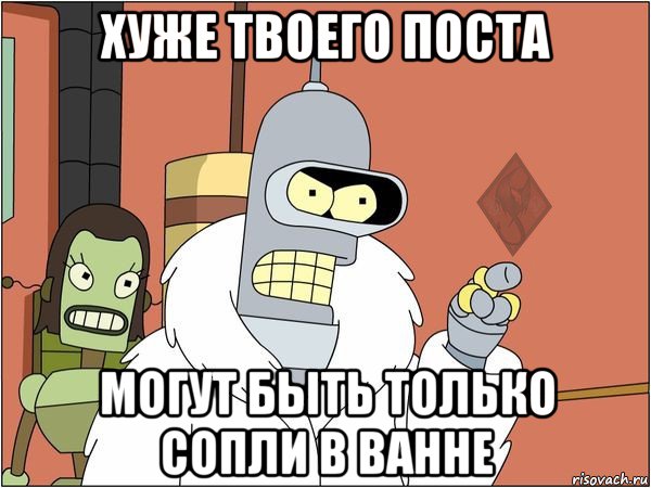 хуже твоего поста могут быть только сопли в ванне, Мем ОР Бендер