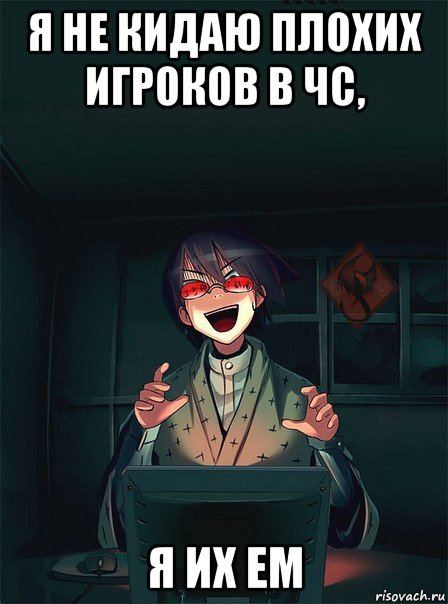 я не кидаю плохих игроков в чс, я их ем