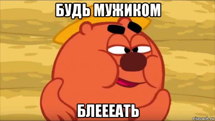 будь мужиком блеееать