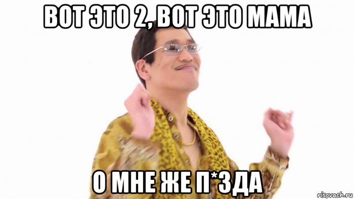 вот это 2, вот это мама о мне же п*зда