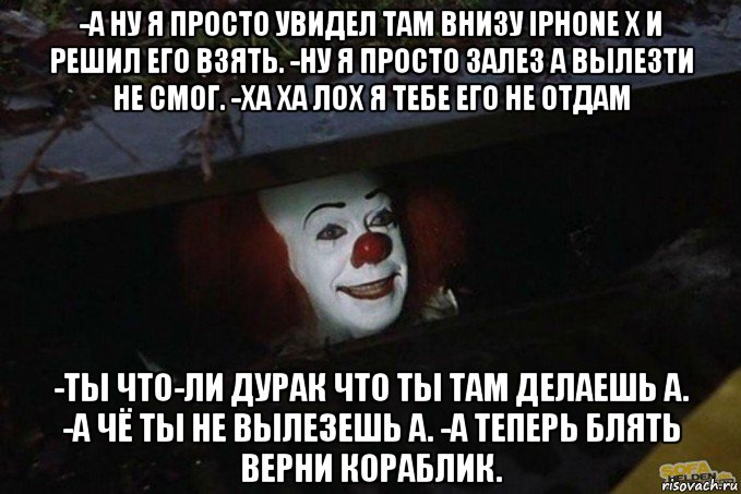 -а ну я просто увидел там внизу iphone x и решил его взять. -ну я просто залез а вылезти не смог. -ха ха лох я тебе его не отдам -ты что-ли дурак что ты там делаешь а. -а чё ты не вылезешь а. -а теперь блять верни кораблик., Мем  Пеннивайз