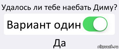 Удалось ли тебе наебать Диму? Вариант один Да