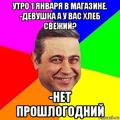 утро 1 января в магазине. -девушка а у вас хлеб свежий? -нет прошлогодний, Мем Петросяныч