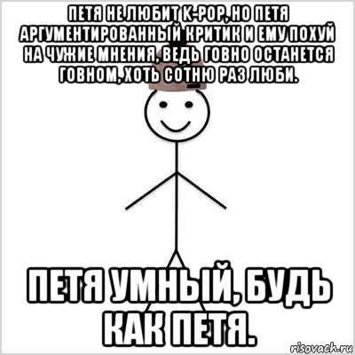 петя не любит k-pop, но петя аргументированный критик и ему похуй на чужие мнения, ведь говно останется говном, хоть сотню раз люби. петя умный, будь как петя.