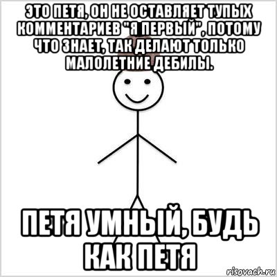 это петя, он не оставляет тупых комментариев "я первый", потому что знает, так делают только малолетние дебилы. петя умный, будь как петя