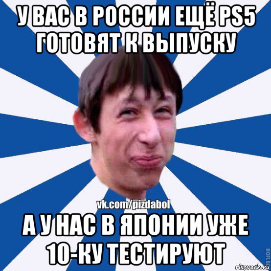 у вас в россии ещё ps5 готовят к выпуску а у нас в японии уже 10-ку тестируют, Мем Пиздабол типичный вк