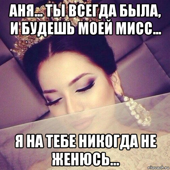аня... ты всегда была, и будешь моей мисс... я на тебе никогда не женюсь...