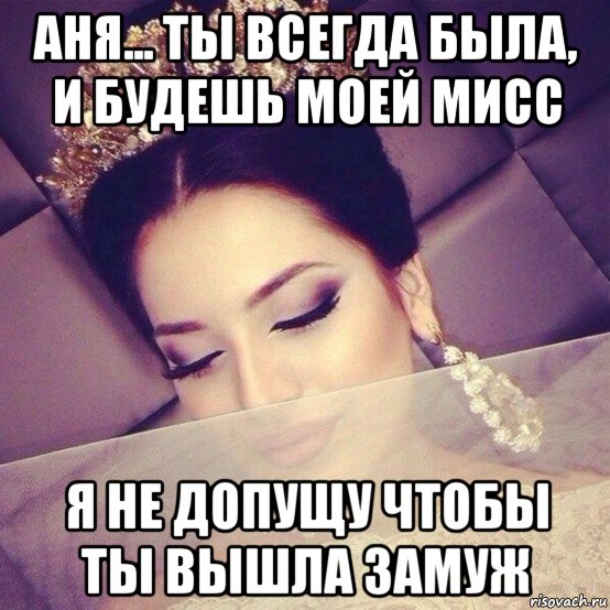 аня... ты всегда была, и будешь моей мисс я не допущу чтобы ты вышла замуж