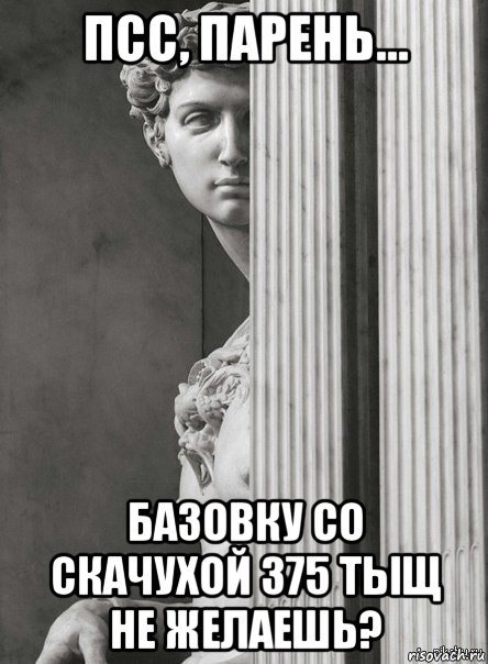 псс, парень... базовку со скачухой 375 тыщ не желаешь?