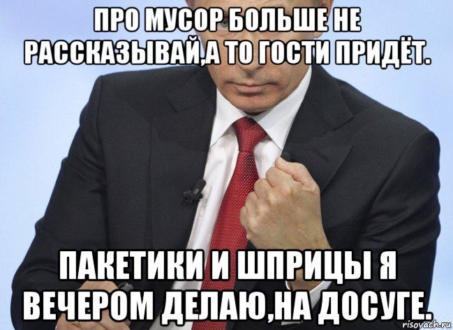 про мусор больше не рассказывай,а то гости придёт. пакетики и шприцы я вечером делаю,на досуге., Мем Путин показывает кулак