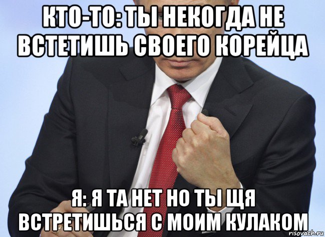 кто-то: ты некогда не встетишь своего корейца я: я та нет но ты щя встретишься с моим кулаком, Мем Путин показывает кулак