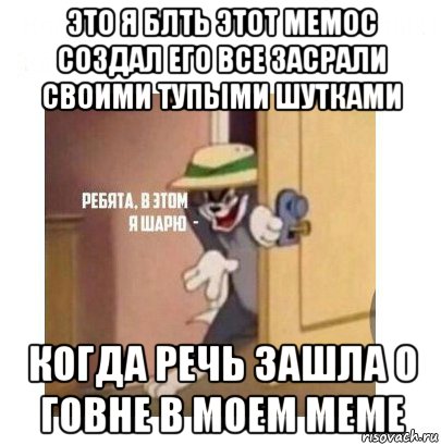 это я блть этот мемос создал его все засрали своими тупыми шутками когда речь зашла о говне в моем меме