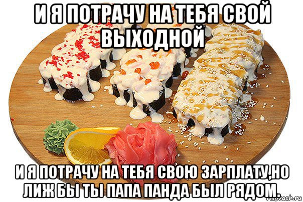 и я потрачу на тебя свой выходной и я потрачу на тебя свою зарплату,но лиж бы ты папа панда был рядом.