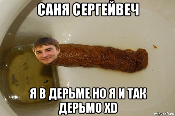 саня сергейвеч я в дерьме но я и так дерьмо xd