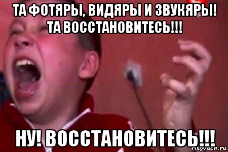 та фотяры, видяры и звукяры! та восстановитесь!!! ну! восстановитесь!!!, Мем  Сашко Фокин орет