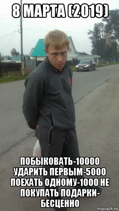 8 марта (2019) побыковать-10000 ударить первым-5000 поехать одному-1000 не покупать подарки- бесценно