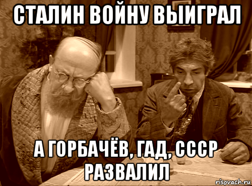 сталин войну выиграл а горбачёв, гад, ссср развалил