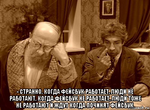  - странно. когда фейсбук работает, люди не работают. когда фейсбук не работает, люди тоже не работают и ждут когда починят фейсбук.