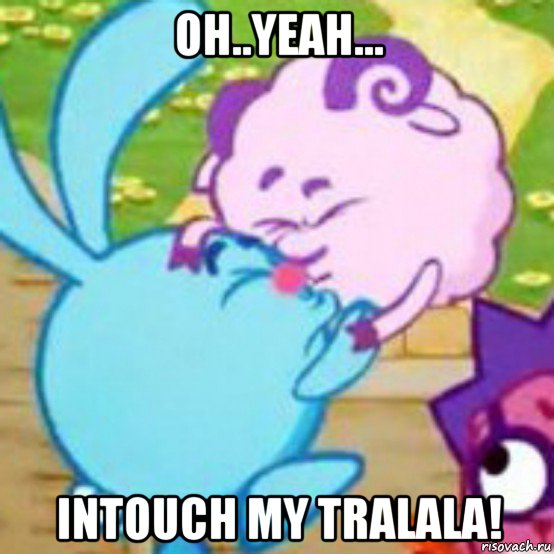 oh..yeah... intouch my tralala!