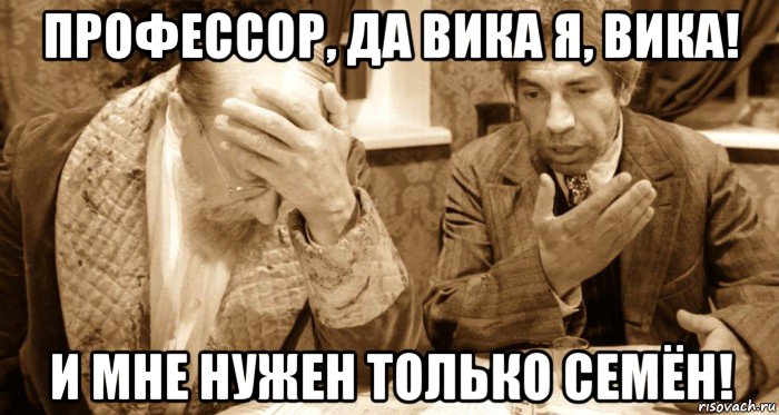 профессор, да вика я, вика! и мне нужен только семён!