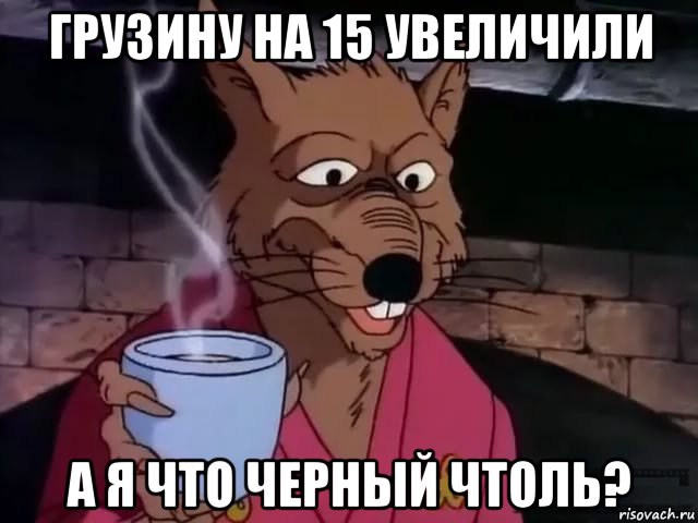 грузину на 15 увеличили а я что черный чтоль?