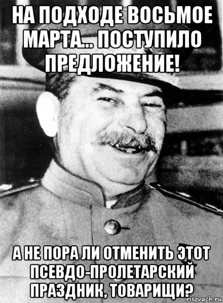 на подходе восьмое марта... поступило предложение! а не пора ли отменить этот псевдо-пролетарский праздник, товарищи?