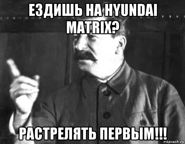 ездишь на hyundai matrix? растрелять первым!!!