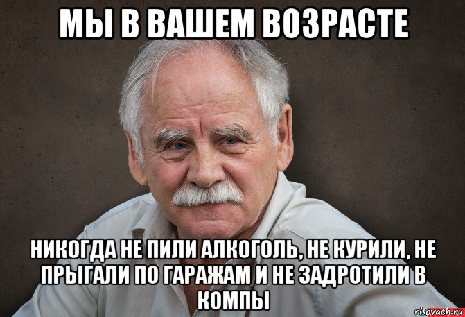 мы в вашем возрасте никогда не пили алкоголь, не курили, не прыгали по гаражам и не задротили в компы