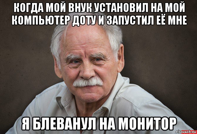 когда мой внук установил на мой компьютер доту и запустил её мне я блеванул на монитор