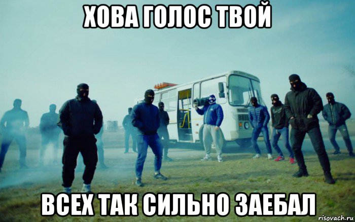хова голос твой всех так сильно заебал