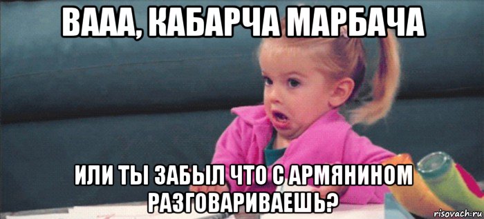 вааа, кабарча марбача или ты забыл что с армянином разговариваешь?, Мем  Ты говоришь (девочка возмущается)