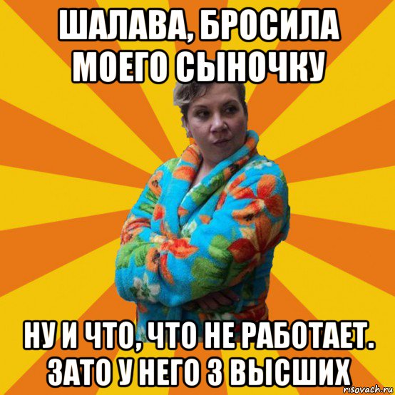 шалава, бросила моего сыночку ну и что, что не работает. зато у него 3 высших, Мем Типичная мама