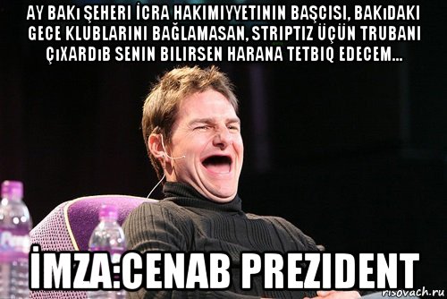 ay bakı şeheri İcra hakimiyyetinin başcisi, bakıdaki gece klublarini bağlamasan, striptiz üçün trubani çıxardıb senin bilirsen harana tetbiq edecem... İmza:cenab prezident, Мем Том Круз без зубов