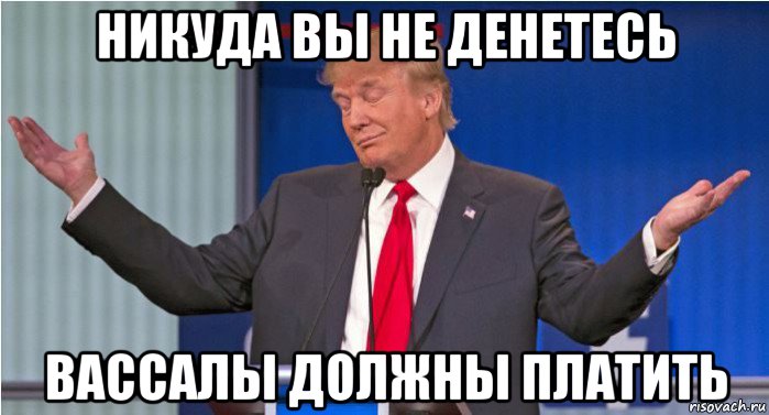 никуда вы не денетесь вассалы должны платить