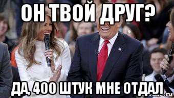 он твой друг? да, 400 штук мне отдал