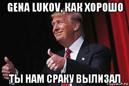 gena lukov, как хорошо ты нам сраку вылизал