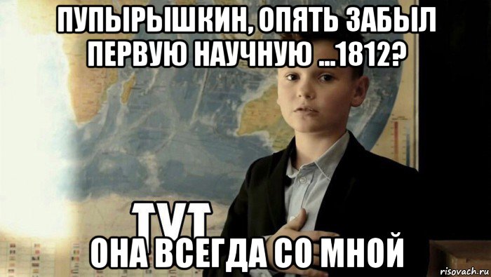 пупырышкин, опять забыл первую научную ...1812? она всегда со мной, Мем Тут (школьник)