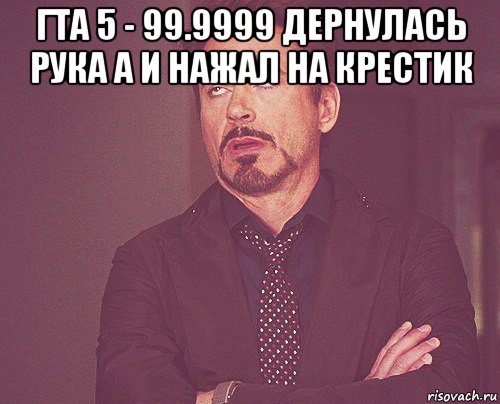 гта 5 - 99.9999 дернулась рука а и нажал на крестик , Мем твое выражение лица