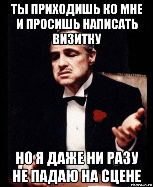 ты приходишь ко мне и просишь написать визитку но я даже ни разу не падаю на сцене, Мем ты делаешь это без уважения