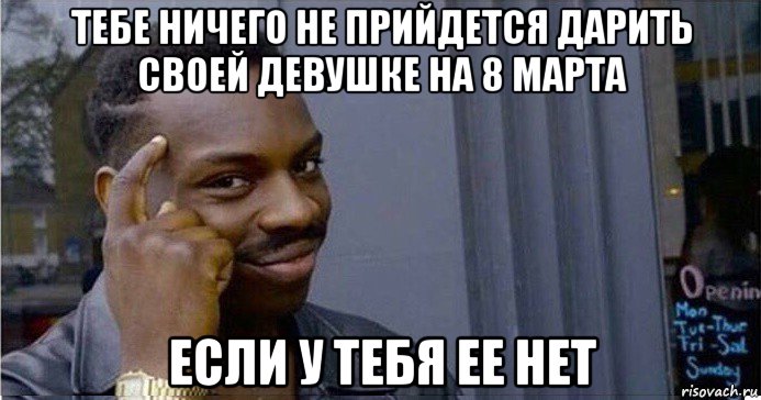 тебе ничего не прийдется дарить своей девушке на 8 марта если у тебя ее нет, Мем Умный Негр