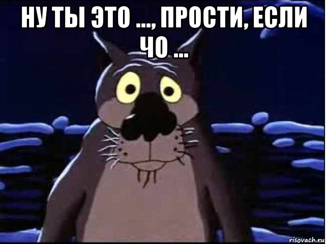 ну ты это ..., прости, если чо ... 