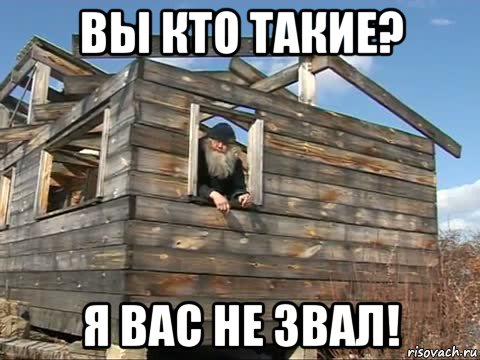 вы кто такие? я вас не звал!