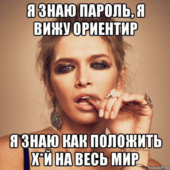 я знаю пароль, я вижу ориентир я знаю как положить х*й на весь мир