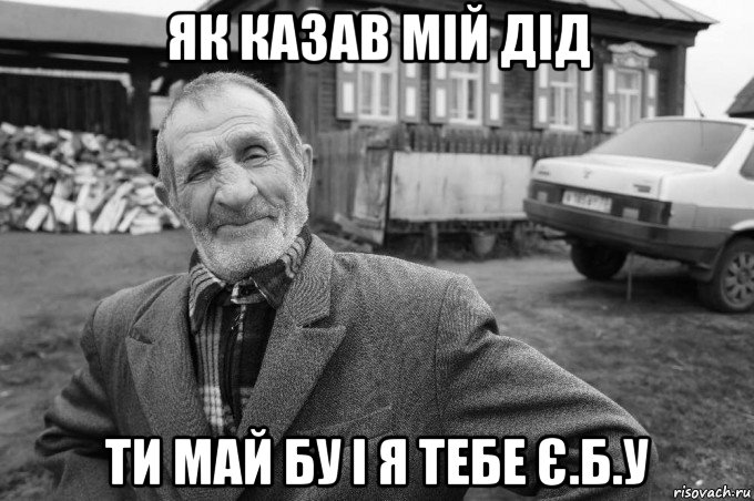 як казав мій дід ти май бу і я тебе є.б.у