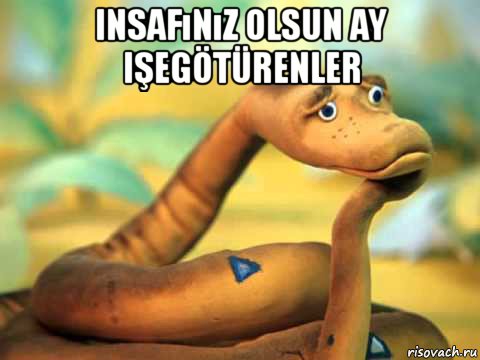 insafınız olsun ay işegötürenler 