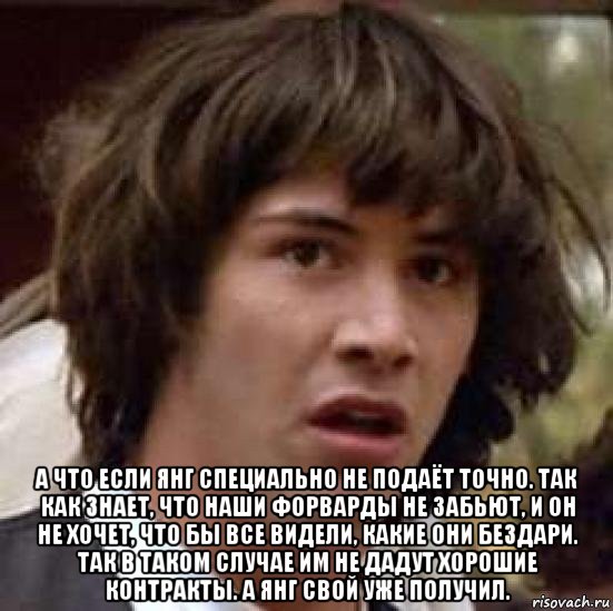  а что если янг специально не подаёт точно. так как знает, что наши форварды не забьют, и он не хочет, что бы все видели, какие они бездари. так в таком случае им не дадут хорошие контракты. а янг свой уже получил., Мем А что если (Киану Ривз)