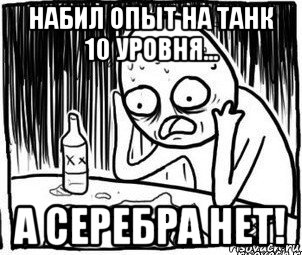 набил опыт на танк 10 уровня... а серебра нет!, Мем Алкоголик-кадр