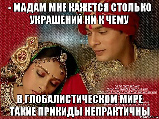 - мадам мне кажется столько украшений ни к чему в глобалистическом мире такие прикиды непрактичны