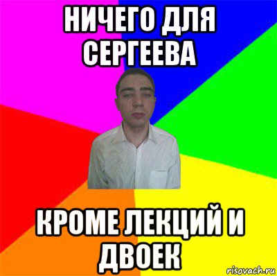 ничего для сергеева кроме лекций и двоек