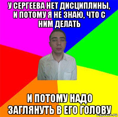 у сергеева нет дисциплины, и потому я не знаю, что с ним делать и потому надо заглянуть в его голову